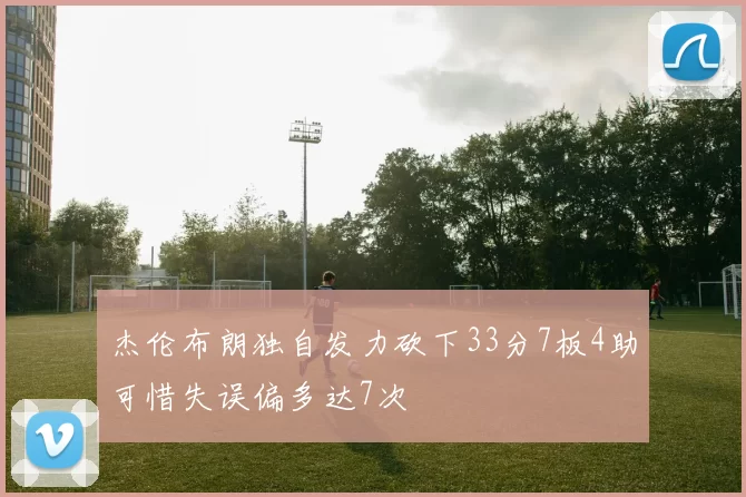 杰伦布朗独自发力砍下33分7板4助可惜失误偏多达7次