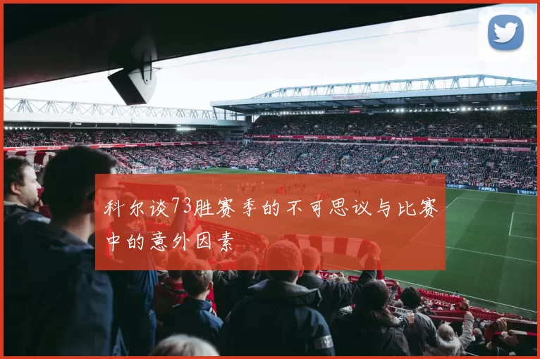 科尔谈73胜赛季的不可思议与比赛中的意外因素