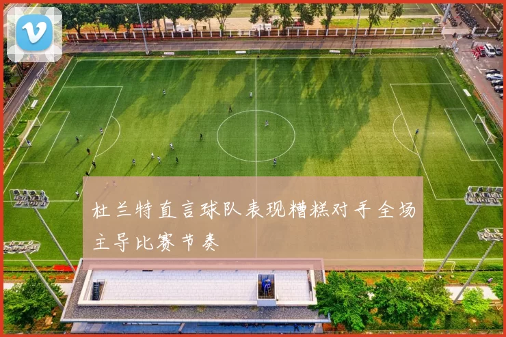 杜兰特直言球队表现糟糕对手全场主导比赛节奏