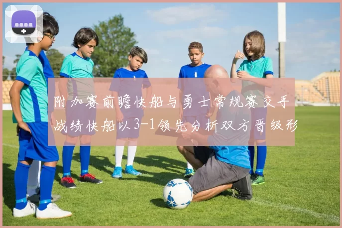 附加赛前瞻快船与勇士常规赛交手战绩快船以3-1领先分析双方晋级形势