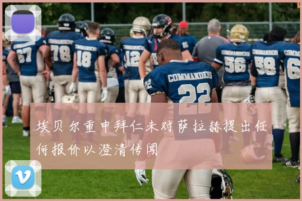 埃贝尔重申拜仁未对萨拉赫提出任何报价以澄清传闻