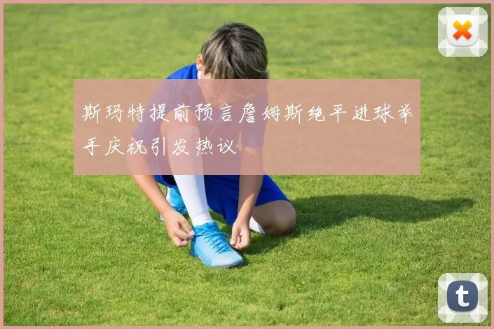 斯玛特提前预言詹姆斯绝平进球举手庆祝引发热议