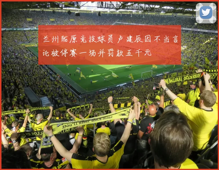 兰州陇原竞技球员卢建辰因不当言论被停赛一场并罚款五千元