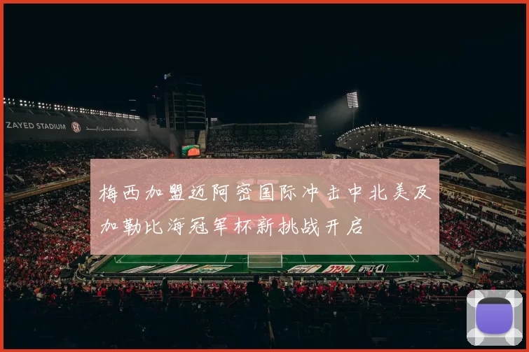 梅西加盟迈阿密国际冲击中北美及加勒比海冠军杯新挑战开启