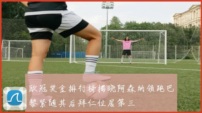 欧冠奖金排行榜揭晓阿森纳领跑巴黎紧随其后拜仁位居第三
