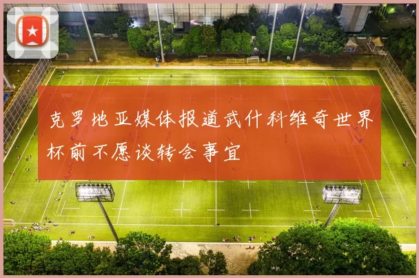 克罗地亚媒体报道武什科维奇世界杯前不愿谈转会事宜