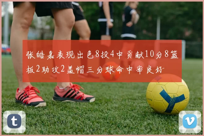 张皓嘉表现出色8投4中贡献10分8篮板2助攻2盖帽三分球命中率良好