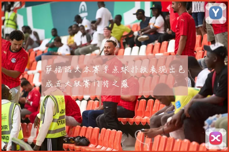 萨福诺夫本赛季点球扑救表现出色成五大联赛门将之最