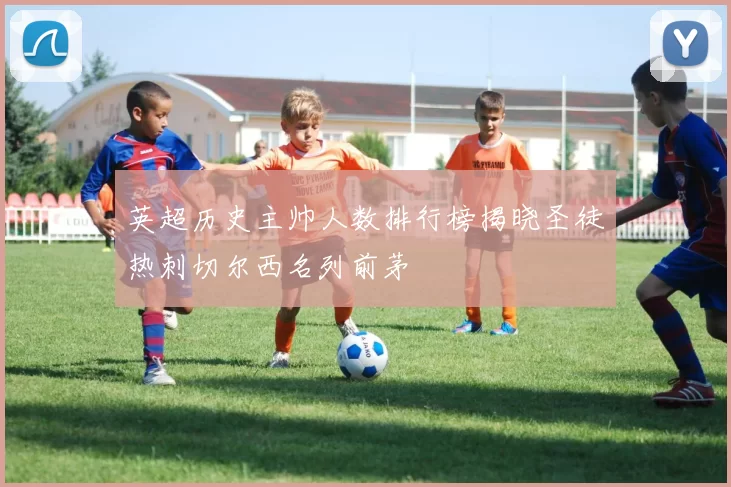 英超历史主帅人数排行榜揭晓圣徒热刺切尔西名列前茅