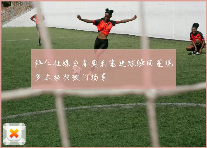 拜仁社媒分享奥利塞进球瞬间重现罗本经典破门场景